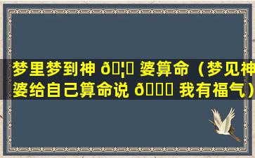 梦里梦到神 🦊 婆算命（梦见神婆给自己算命说 🐞 我有福气）